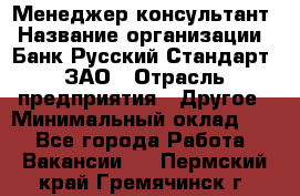 Менеджер-консультант › Название организации ­ Банк Русский Стандарт, ЗАО › Отрасль предприятия ­ Другое › Минимальный оклад ­ 1 - Все города Работа » Вакансии   . Пермский край,Гремячинск г.